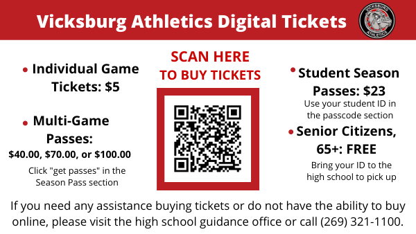 Scan the QR Code to buy tickets for Vicksburg Schools athletic events. Individual Game Tickets: $5. Student Season Passes: $23. Use your student ID in the passcode section. Multi-Game Passes: $40.00, $70.00, or $100.00. Senior Citizens, 65+ are free, but must get a season pass from the high school office. If you need any assistance buying tickets or do not have the ability to buy online, please visit the high school guidance office or call (269) 321-1100.
